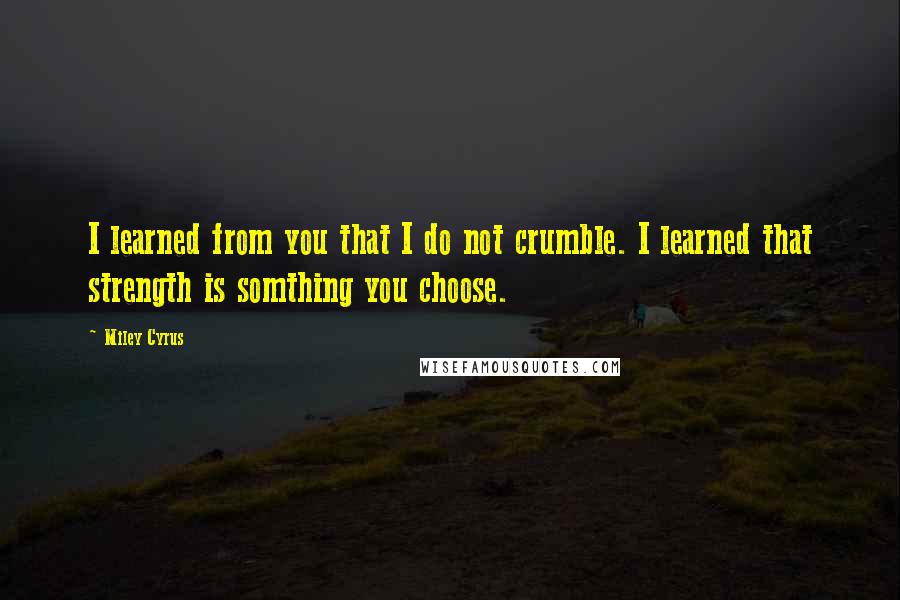 Miley Cyrus Quotes: I learned from you that I do not crumble. I learned that strength is somthing you choose.