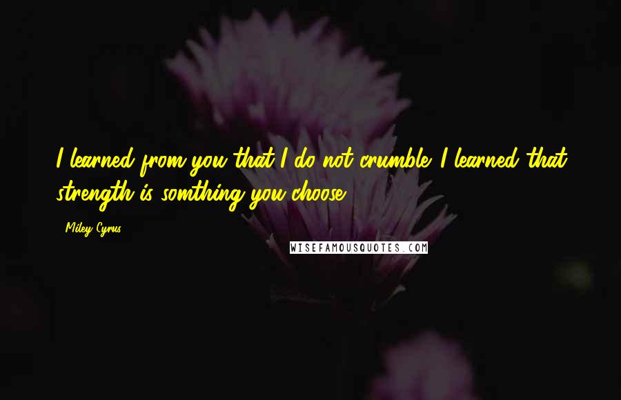 Miley Cyrus Quotes: I learned from you that I do not crumble. I learned that strength is somthing you choose.