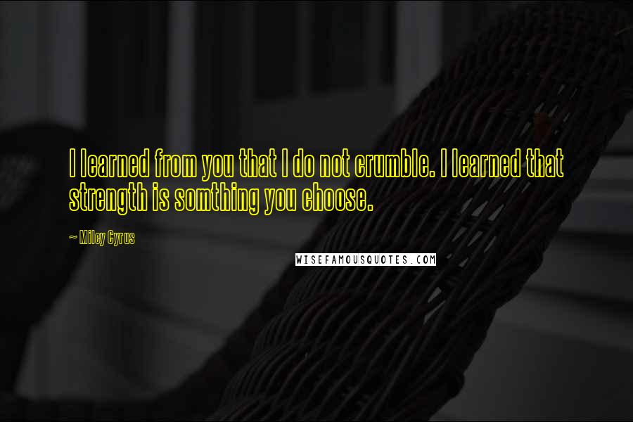 Miley Cyrus Quotes: I learned from you that I do not crumble. I learned that strength is somthing you choose.