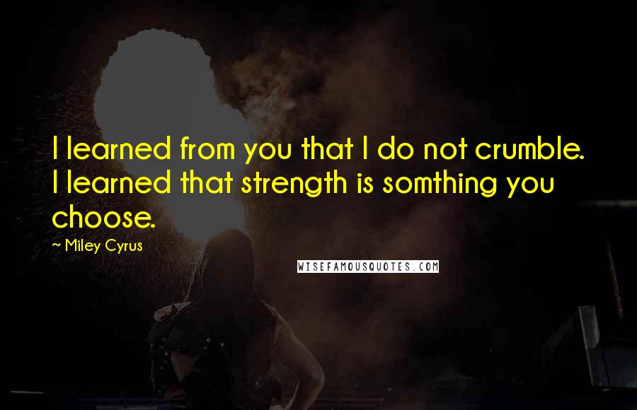 Miley Cyrus Quotes: I learned from you that I do not crumble. I learned that strength is somthing you choose.