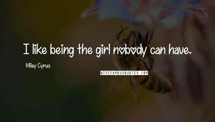 Miley Cyrus Quotes: I like being the girl nobody can have.