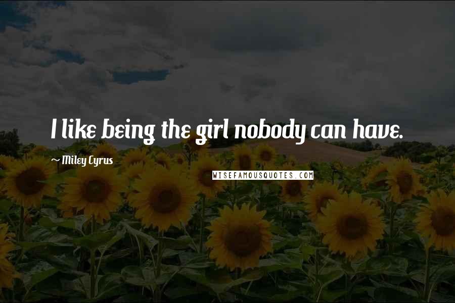Miley Cyrus Quotes: I like being the girl nobody can have.