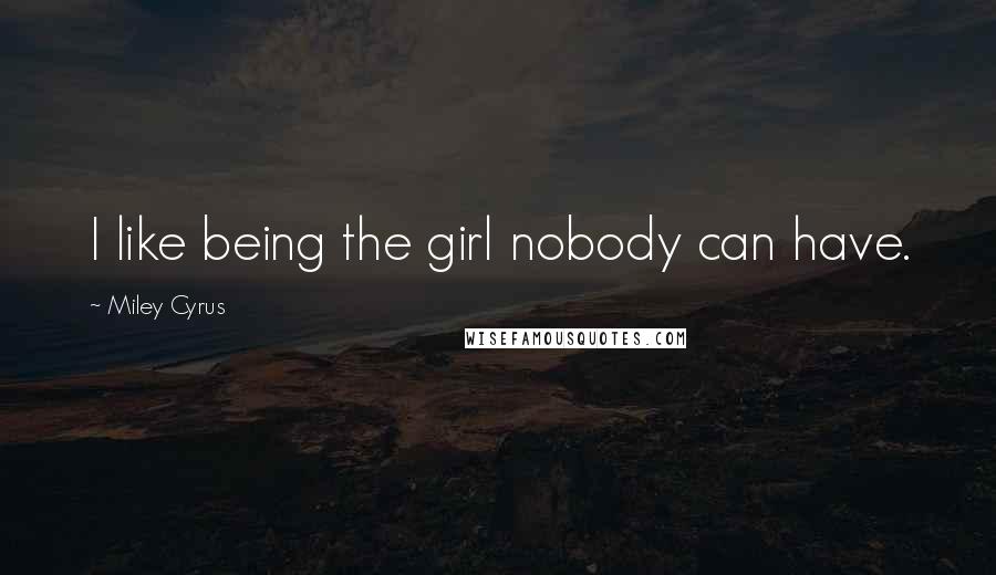 Miley Cyrus Quotes: I like being the girl nobody can have.