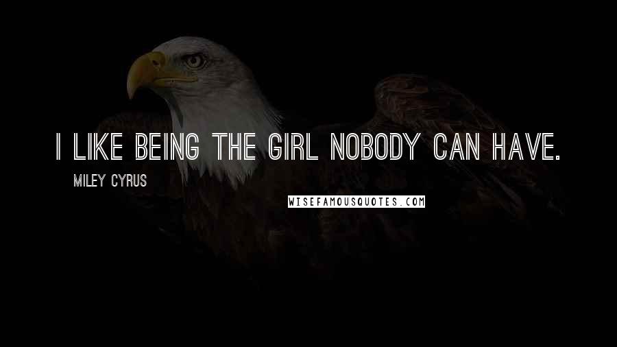 Miley Cyrus Quotes: I like being the girl nobody can have.