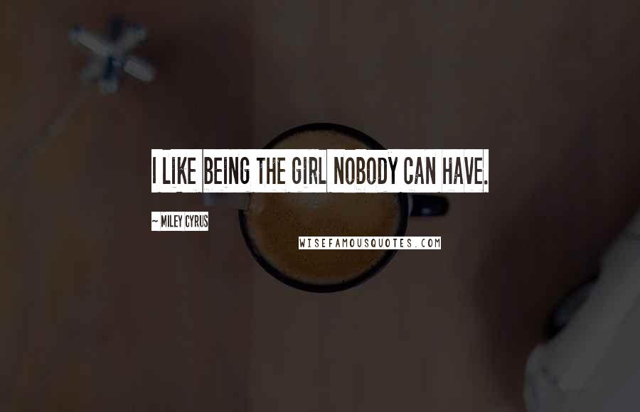 Miley Cyrus Quotes: I like being the girl nobody can have.