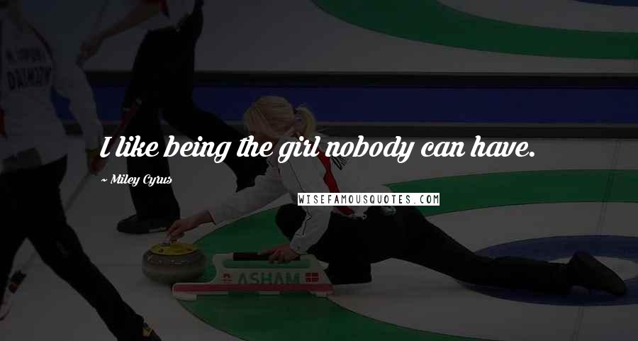 Miley Cyrus Quotes: I like being the girl nobody can have.