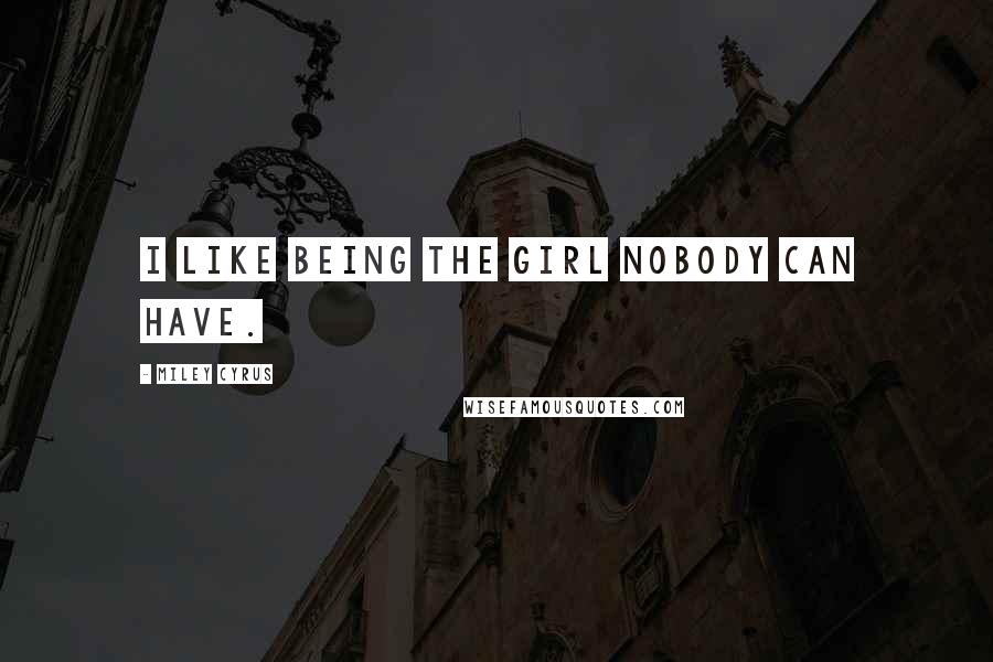 Miley Cyrus Quotes: I like being the girl nobody can have.