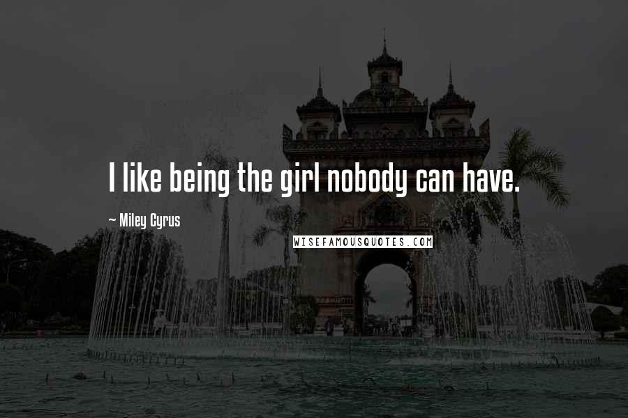 Miley Cyrus Quotes: I like being the girl nobody can have.