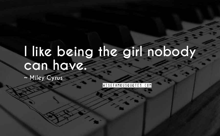 Miley Cyrus Quotes: I like being the girl nobody can have.