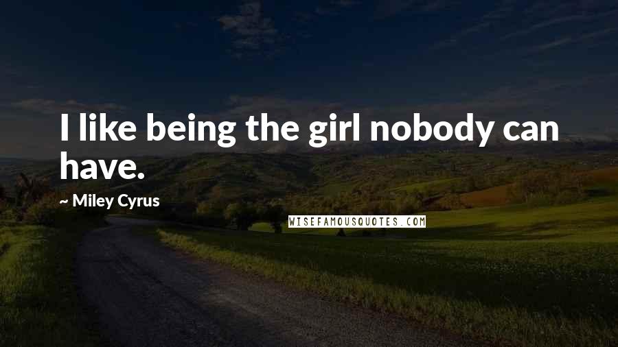 Miley Cyrus Quotes: I like being the girl nobody can have.