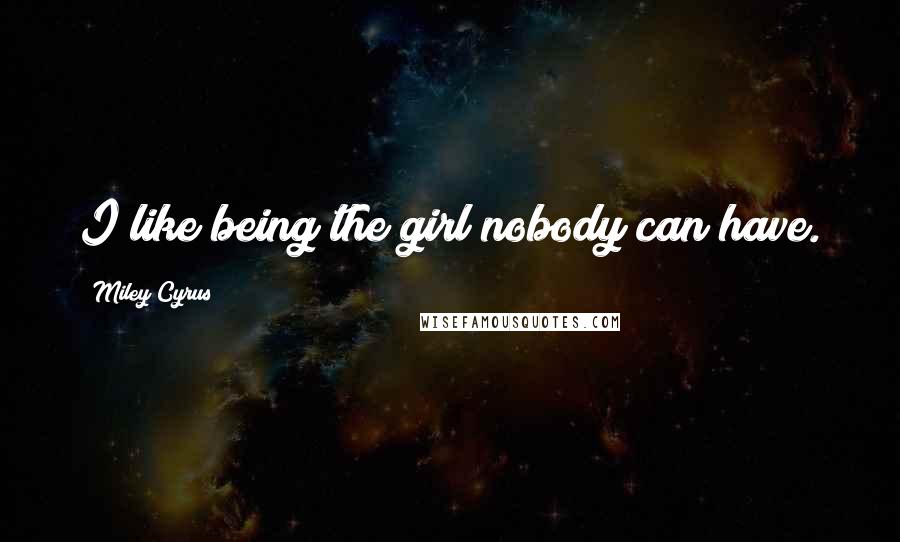 Miley Cyrus Quotes: I like being the girl nobody can have.