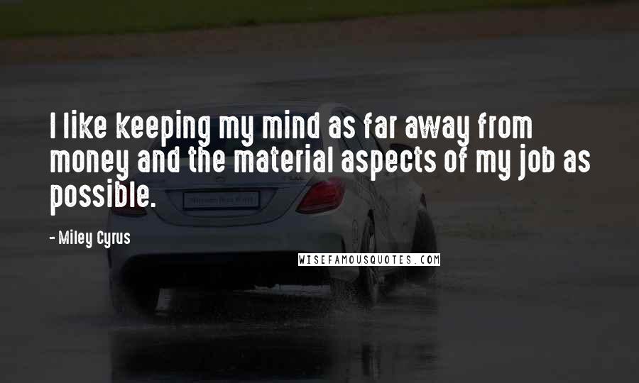 Miley Cyrus Quotes: I like keeping my mind as far away from money and the material aspects of my job as possible.