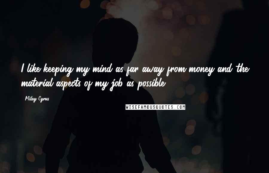 Miley Cyrus Quotes: I like keeping my mind as far away from money and the material aspects of my job as possible.