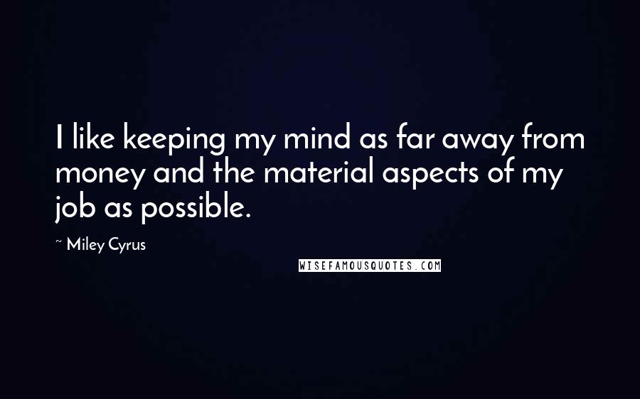 Miley Cyrus Quotes: I like keeping my mind as far away from money and the material aspects of my job as possible.