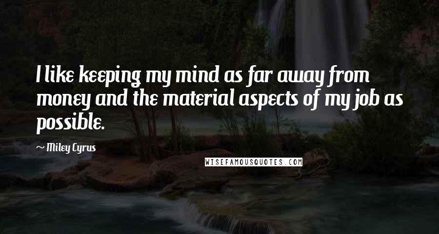 Miley Cyrus Quotes: I like keeping my mind as far away from money and the material aspects of my job as possible.