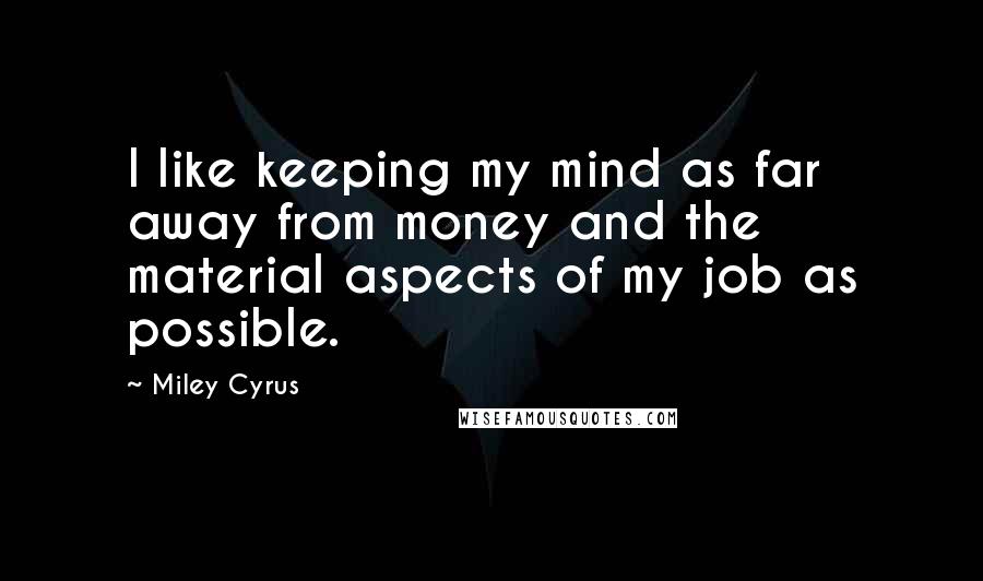 Miley Cyrus Quotes: I like keeping my mind as far away from money and the material aspects of my job as possible.