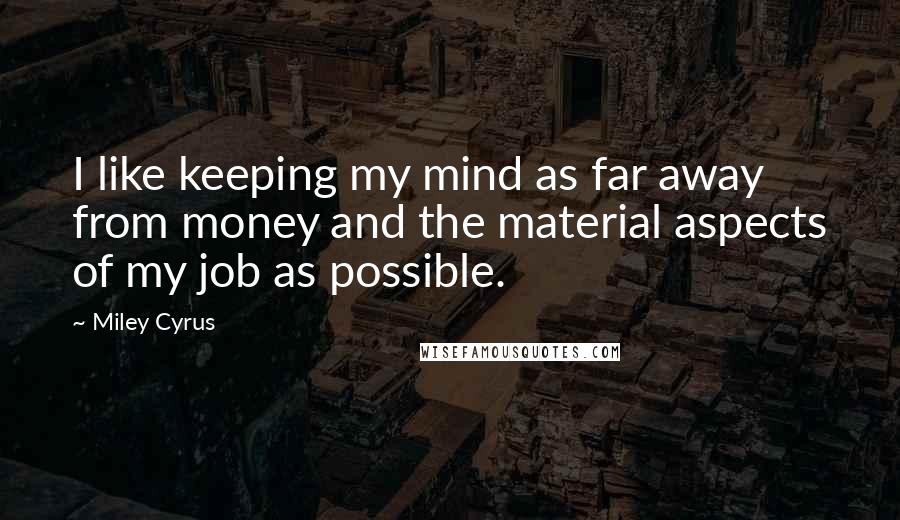 Miley Cyrus Quotes: I like keeping my mind as far away from money and the material aspects of my job as possible.