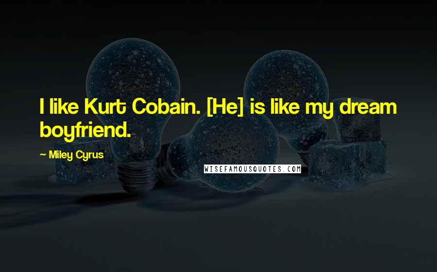 Miley Cyrus Quotes: I like Kurt Cobain. [He] is like my dream boyfriend.