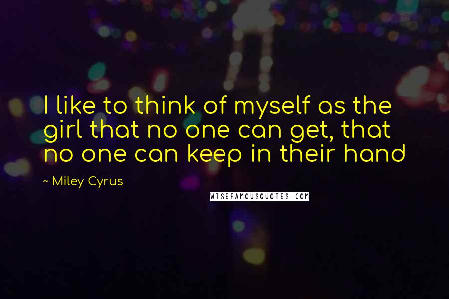 Miley Cyrus Quotes: I like to think of myself as the girl that no one can get, that no one can keep in their hand