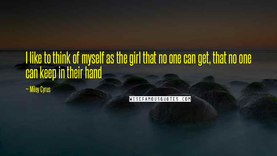 Miley Cyrus Quotes: I like to think of myself as the girl that no one can get, that no one can keep in their hand