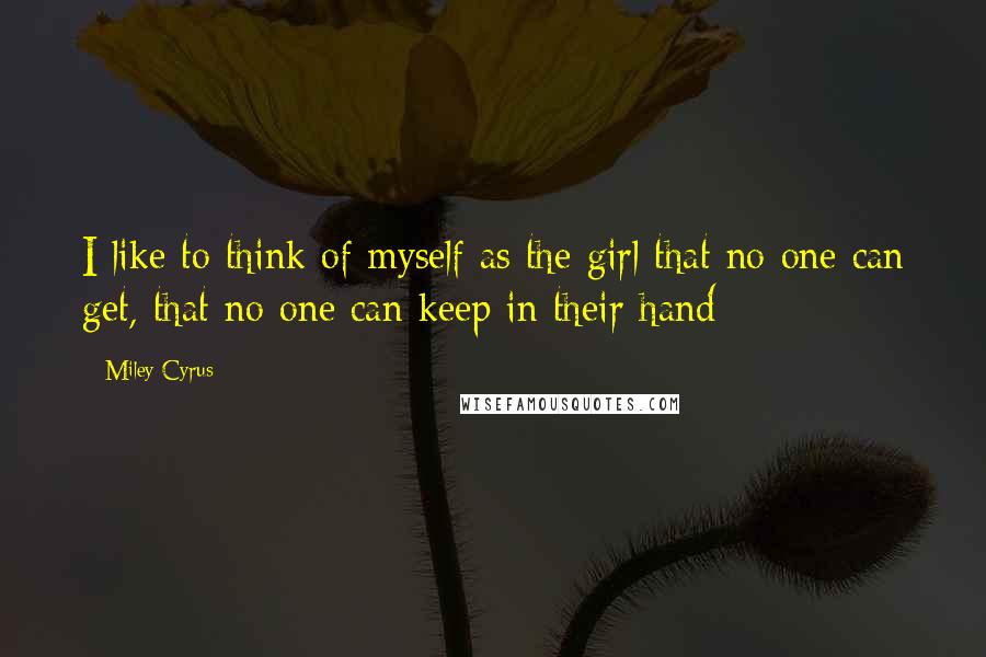 Miley Cyrus Quotes: I like to think of myself as the girl that no one can get, that no one can keep in their hand