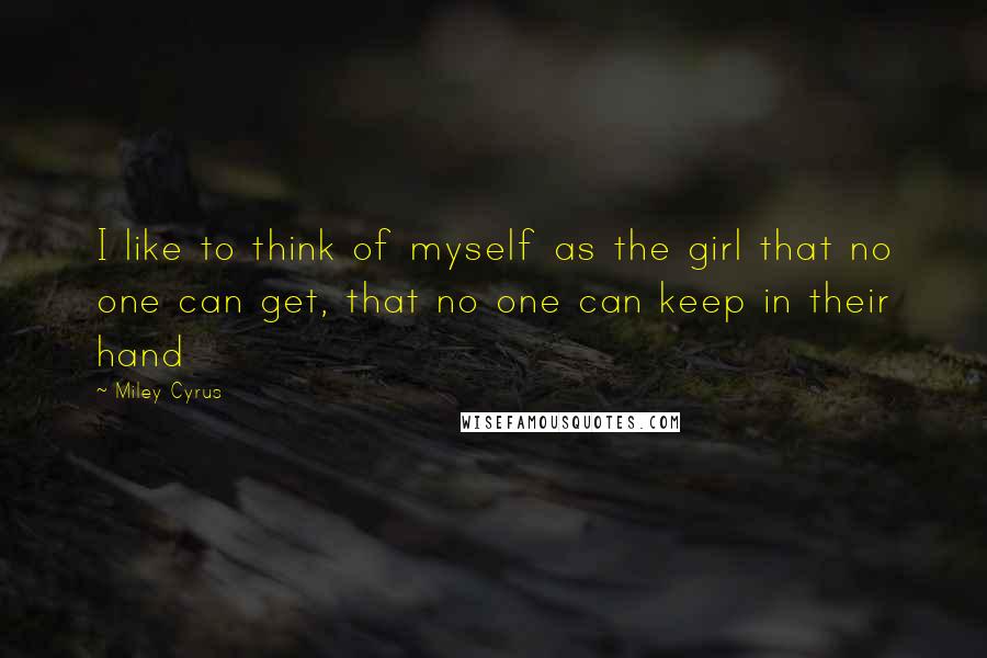 Miley Cyrus Quotes: I like to think of myself as the girl that no one can get, that no one can keep in their hand