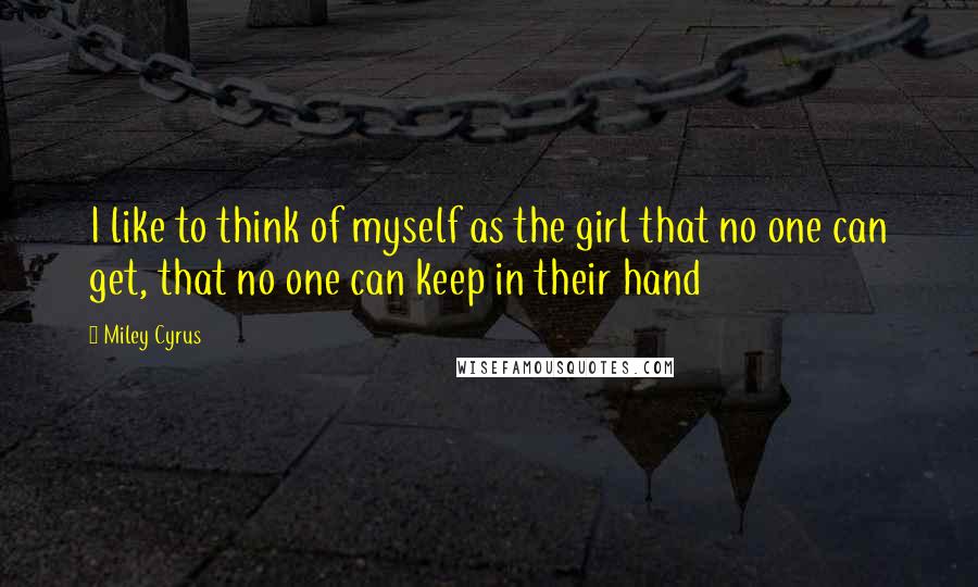 Miley Cyrus Quotes: I like to think of myself as the girl that no one can get, that no one can keep in their hand