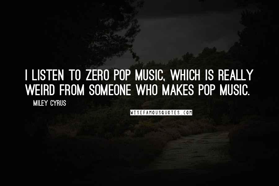 Miley Cyrus Quotes: I listen to zero pop music, which is really weird from someone who makes pop music.