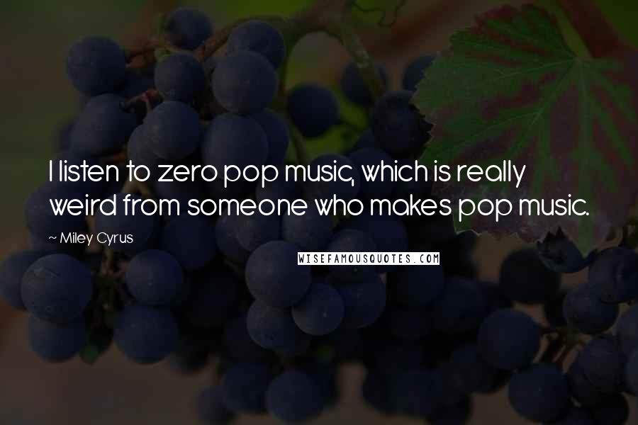 Miley Cyrus Quotes: I listen to zero pop music, which is really weird from someone who makes pop music.