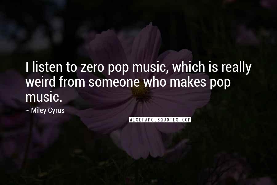 Miley Cyrus Quotes: I listen to zero pop music, which is really weird from someone who makes pop music.