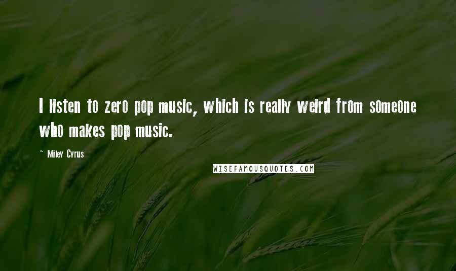 Miley Cyrus Quotes: I listen to zero pop music, which is really weird from someone who makes pop music.