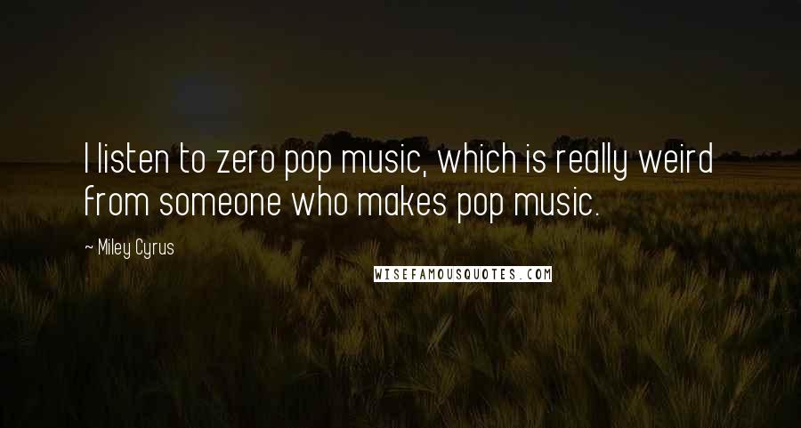 Miley Cyrus Quotes: I listen to zero pop music, which is really weird from someone who makes pop music.