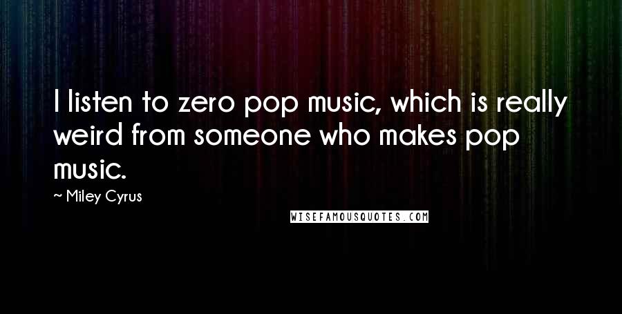 Miley Cyrus Quotes: I listen to zero pop music, which is really weird from someone who makes pop music.