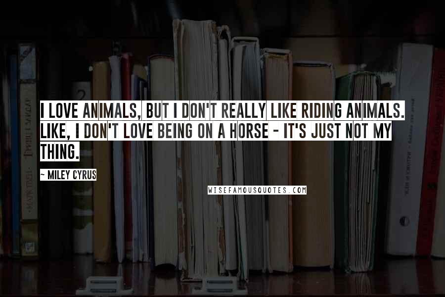 Miley Cyrus Quotes: I love animals, but I don't really like riding animals. Like, I don't love being on a horse - it's just not my thing.