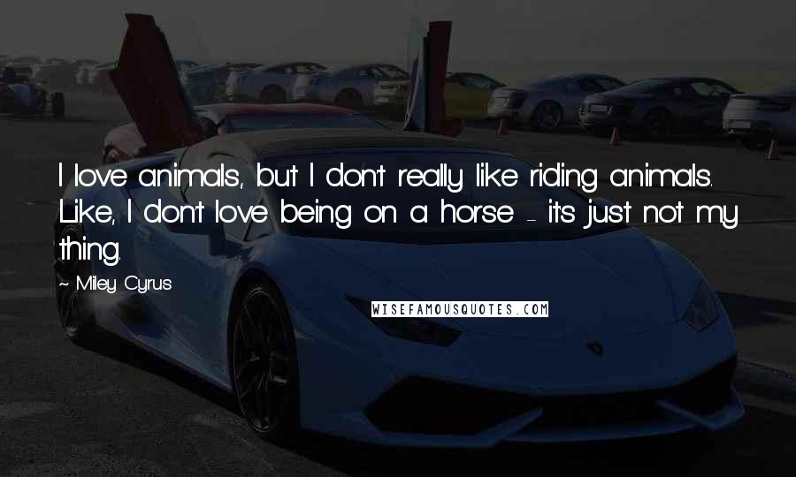 Miley Cyrus Quotes: I love animals, but I don't really like riding animals. Like, I don't love being on a horse - it's just not my thing.