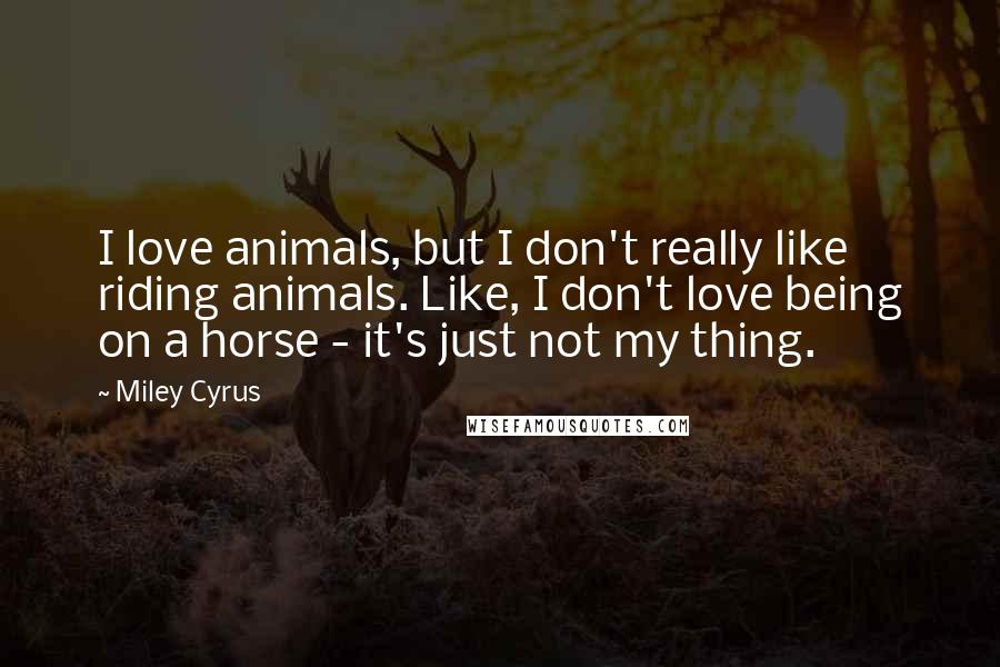 Miley Cyrus Quotes: I love animals, but I don't really like riding animals. Like, I don't love being on a horse - it's just not my thing.