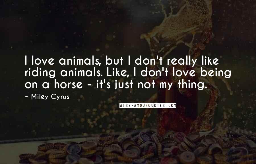 Miley Cyrus Quotes: I love animals, but I don't really like riding animals. Like, I don't love being on a horse - it's just not my thing.