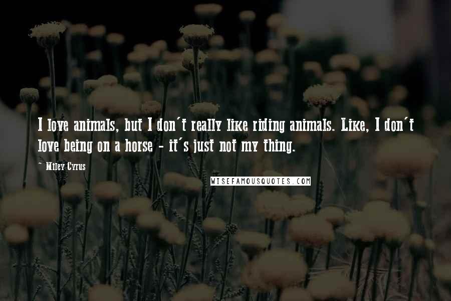 Miley Cyrus Quotes: I love animals, but I don't really like riding animals. Like, I don't love being on a horse - it's just not my thing.