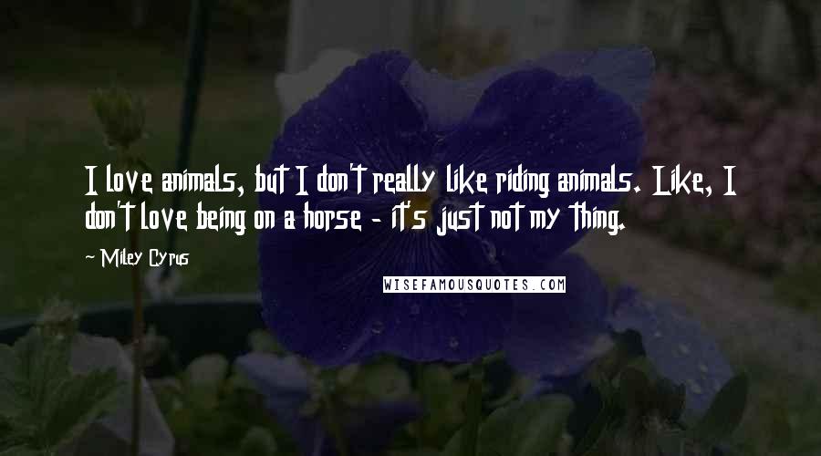 Miley Cyrus Quotes: I love animals, but I don't really like riding animals. Like, I don't love being on a horse - it's just not my thing.