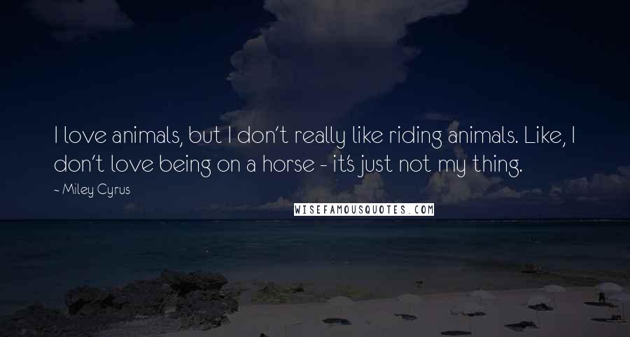 Miley Cyrus Quotes: I love animals, but I don't really like riding animals. Like, I don't love being on a horse - it's just not my thing.