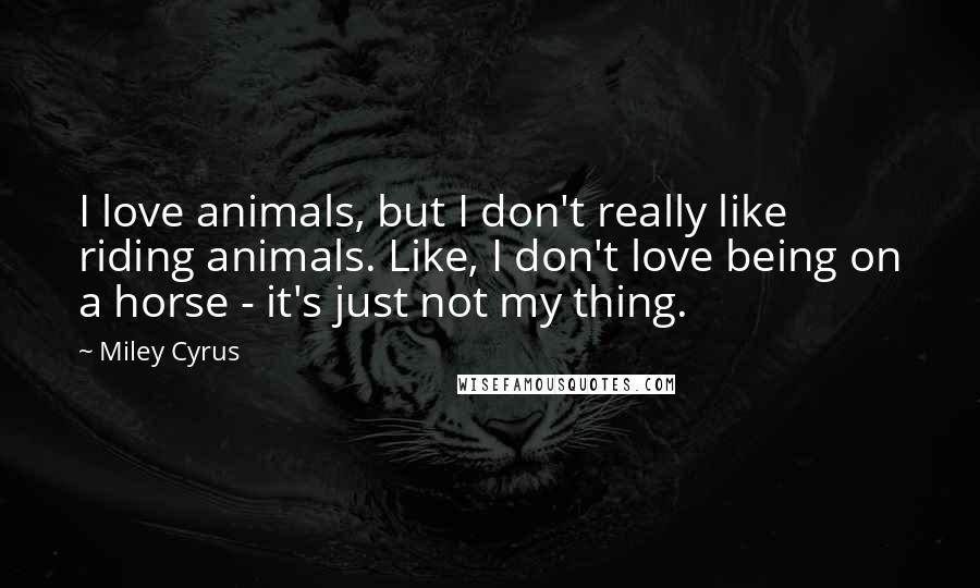 Miley Cyrus Quotes: I love animals, but I don't really like riding animals. Like, I don't love being on a horse - it's just not my thing.