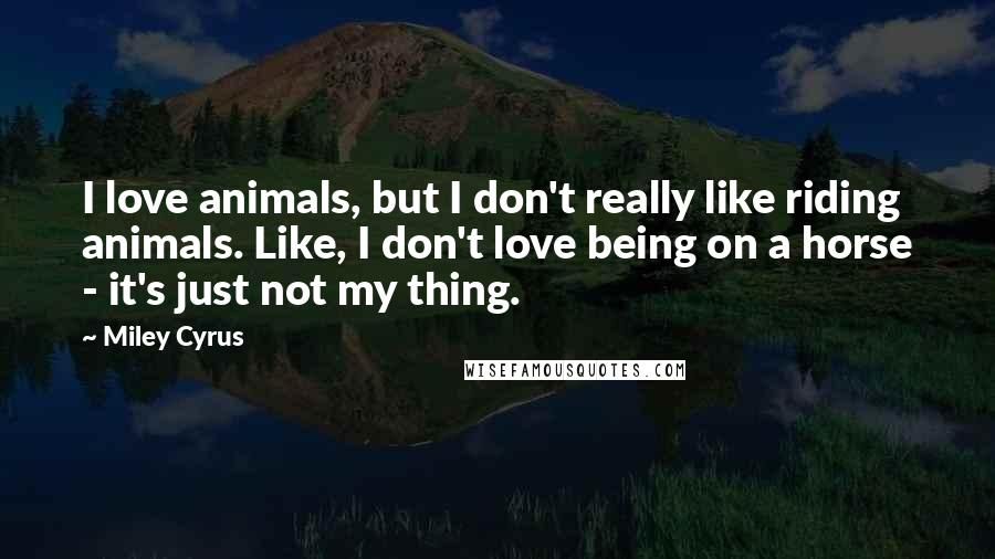 Miley Cyrus Quotes: I love animals, but I don't really like riding animals. Like, I don't love being on a horse - it's just not my thing.