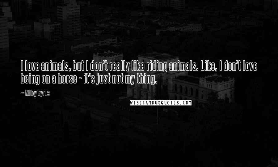 Miley Cyrus Quotes: I love animals, but I don't really like riding animals. Like, I don't love being on a horse - it's just not my thing.