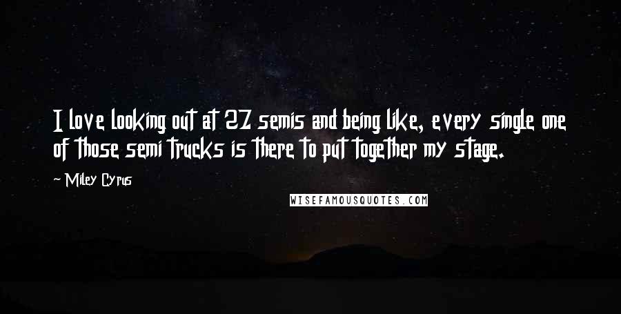 Miley Cyrus Quotes: I love looking out at 27 semis and being like, every single one of those semi trucks is there to put together my stage.