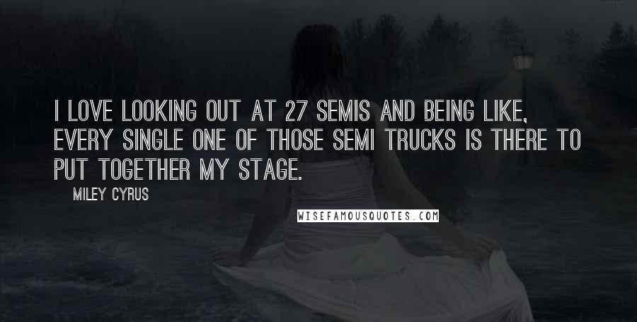 Miley Cyrus Quotes: I love looking out at 27 semis and being like, every single one of those semi trucks is there to put together my stage.