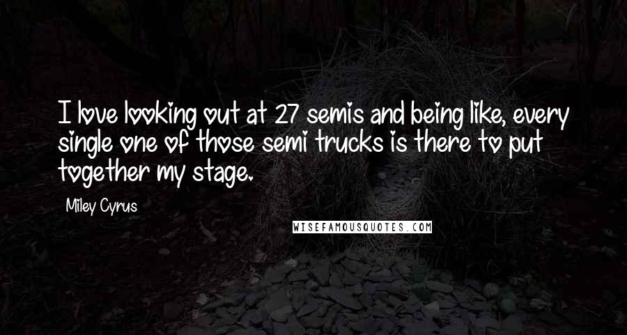 Miley Cyrus Quotes: I love looking out at 27 semis and being like, every single one of those semi trucks is there to put together my stage.