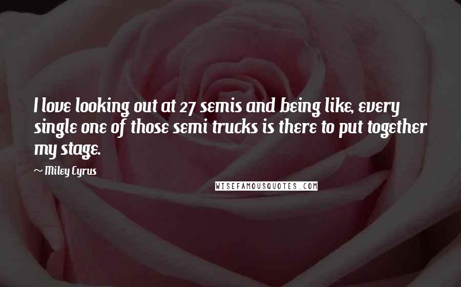 Miley Cyrus Quotes: I love looking out at 27 semis and being like, every single one of those semi trucks is there to put together my stage.