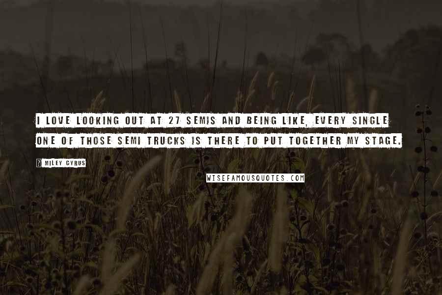 Miley Cyrus Quotes: I love looking out at 27 semis and being like, every single one of those semi trucks is there to put together my stage.