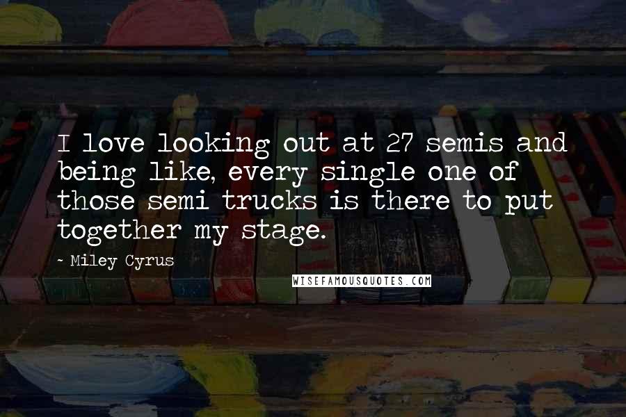 Miley Cyrus Quotes: I love looking out at 27 semis and being like, every single one of those semi trucks is there to put together my stage.