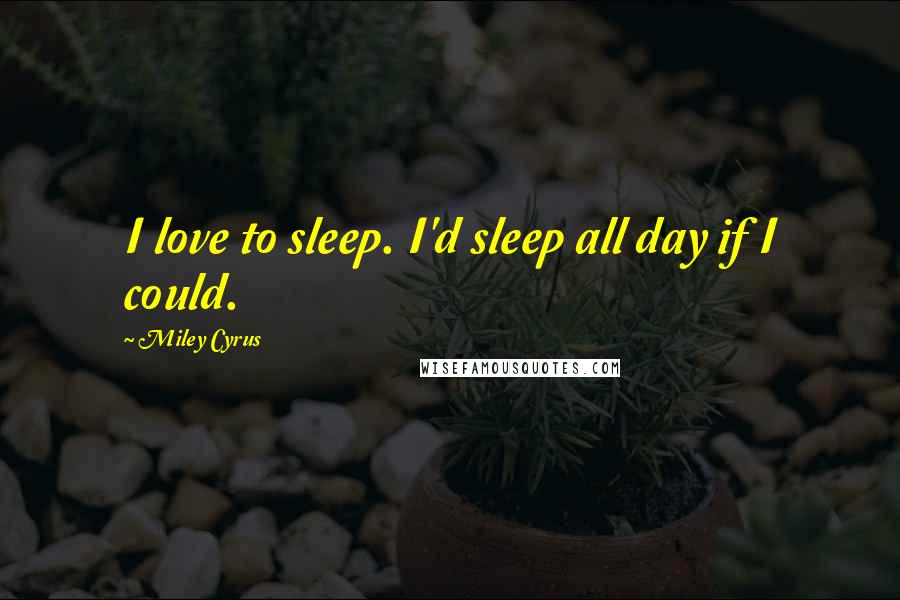 Miley Cyrus Quotes: I love to sleep. I'd sleep all day if I could.